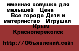 именная совушка для малышей › Цена ­ 600 - Все города Дети и материнство » Игрушки   . Крым,Красноперекопск